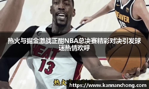 热火与掘金激战正酣NBA总决赛精彩对决引发球迷热情欢呼